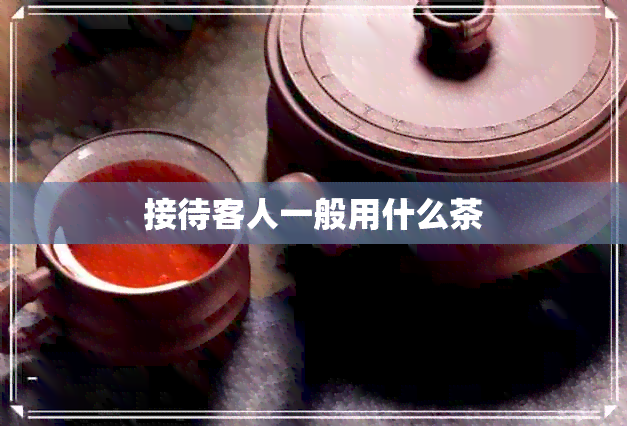 接待客人一般用什么茶