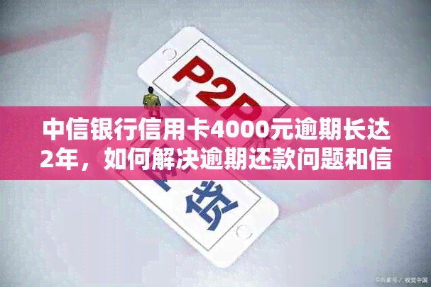 中信银行信用卡4000元逾期长达2年，如何解决逾期还款问题和信用修复方法？