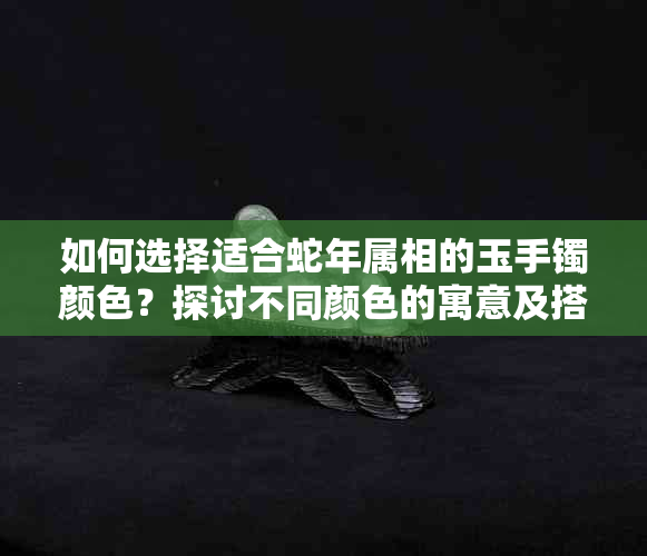 如何选择适合蛇年属相的玉手镯颜色？探讨不同颜色的寓意及搭配建议