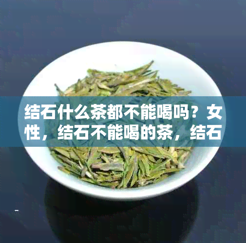 结石什么茶都不能喝吗？女性，结石不能喝的茶，结石不适合喝什么茶？