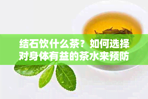 结石饮什么茶？如何选择对身体有益的茶水来预防和治疗结石问题