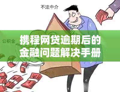 携程网贷逾期后的金融问题解决手册：不见的贷款怎么办理？