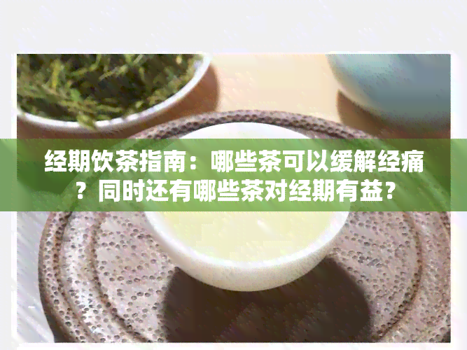 经期饮茶指南：哪些茶可以缓解经痛？同时还有哪些茶对经期有益？