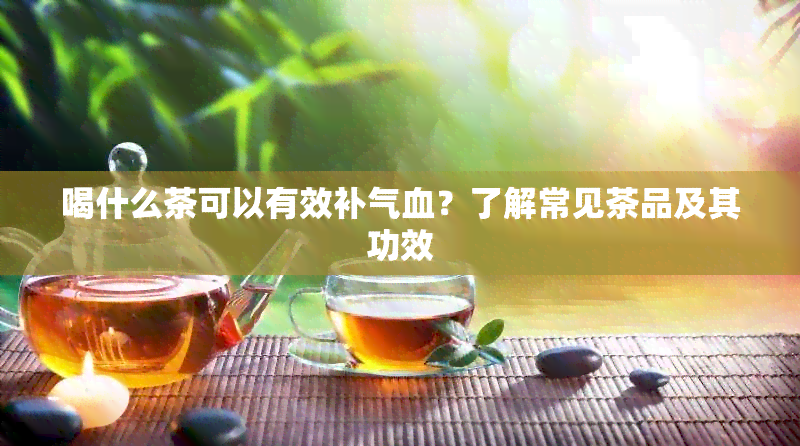 喝什么茶可以有效补气血？了解常见茶品及其功效