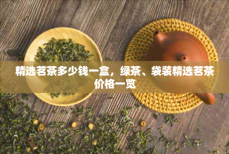 精选茗茶多少钱一盒，绿茶、袋装精选茗茶价格一览