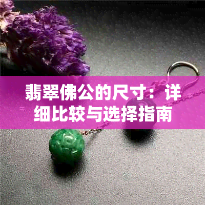 翡翠佛公的尺寸：详细比较与选择指南，帮助您找到最合适的翡翠摆件