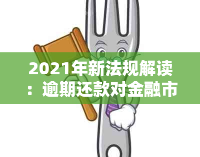 2021年新法规解读：逾期还款对金融市场与个人信用记录的影响及银行处理权益