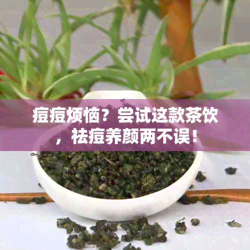 痘痘烦恼？尝试这款茶饮，祛痘养颜两不误！