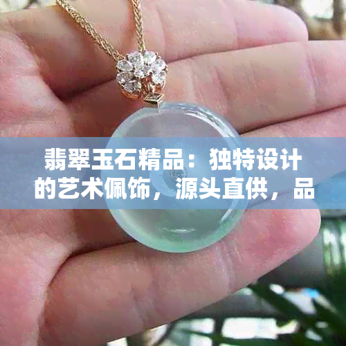 翡翠玉石精品：独特设计的艺术佩饰，源头直供，品质保证