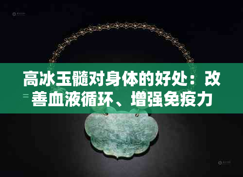 高冰玉髓对身体的好处：改善血液循环、增强免疫力、促进新陈代谢。