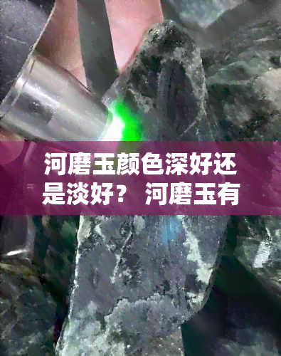 河磨玉颜色深好还是淡好？ 河磨玉有什么颜色，黄色还是绿色值钱？