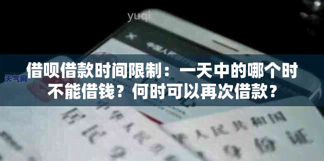 借呗借款时间限制：一天中的哪个时不能借钱？何时可以再次借款？