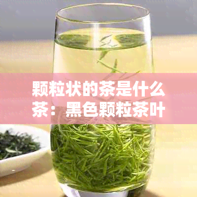 颗粒状的茶是什么茶：黑色颗粒茶叶种类解析