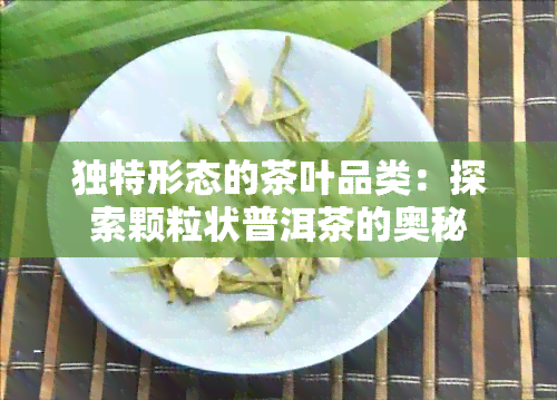 独特形态的茶叶品类：探索颗粒状普洱茶的奥秘