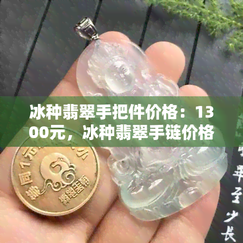 冰种翡翠手把件价格：1300元，冰种翡翠手链价格，冰种翡翠手串1300元