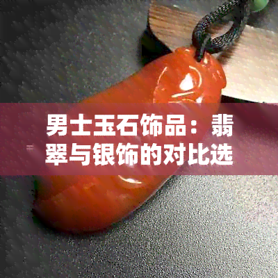 男士玉石饰品：翡翠与银饰的对比选择，哪种更适合现代男性？