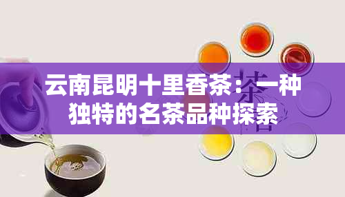 云南昆明十里香茶：一种独特的名茶品种探索