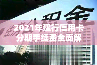 2021年建行信用卡分期手续费全面解析：如何计算、优政策及注意事项一览