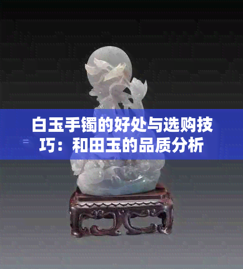 白玉手镯的好处与选购技巧：和田玉的品质分析