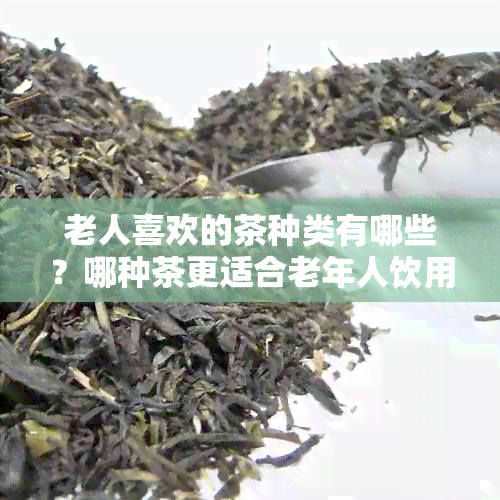 老人喜欢的茶种类有哪些？哪种茶更适合老年人饮用？