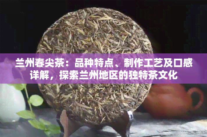 兰州春尖茶：品种特点、制作工艺及口感详解，探索兰州地区的独特茶文化