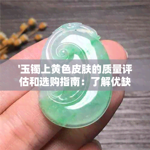 '玉镯上黄色皮肤的质量评估和选购指南：了解优缺点及保养方法'