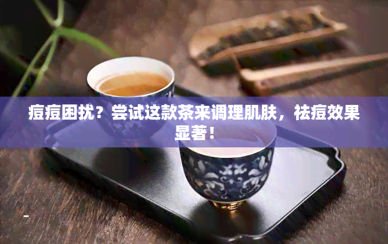 痘痘困扰？尝试这款茶来调理肌肤，祛痘效果显著！