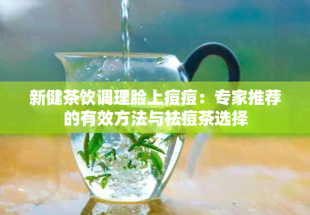 新健茶饮调理脸上痘痘：专家推荐的有效方法与祛痘茶选择