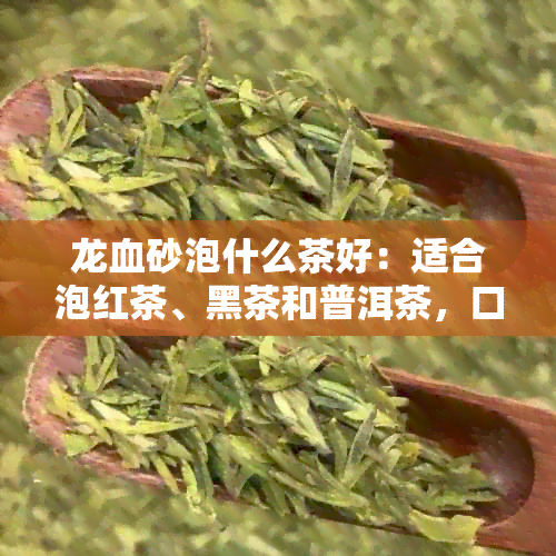 龙血砂泡什么茶好：适合泡红茶、黑茶和普洱茶，口感醇厚，香气浓。