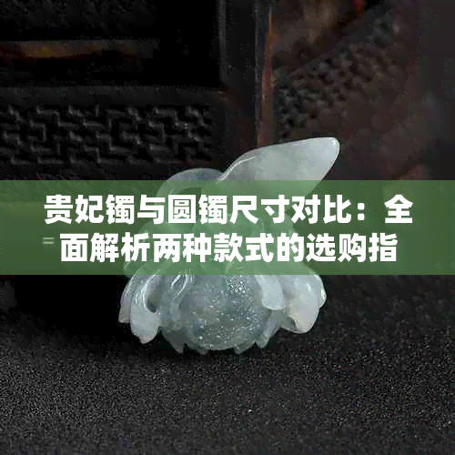 贵妃镯与圆镯尺寸对比：全面解析两种款式的选购指南