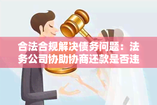 合法合规解决债务问题：法务公司协助协商还款是否违法，如何进行有效举报？