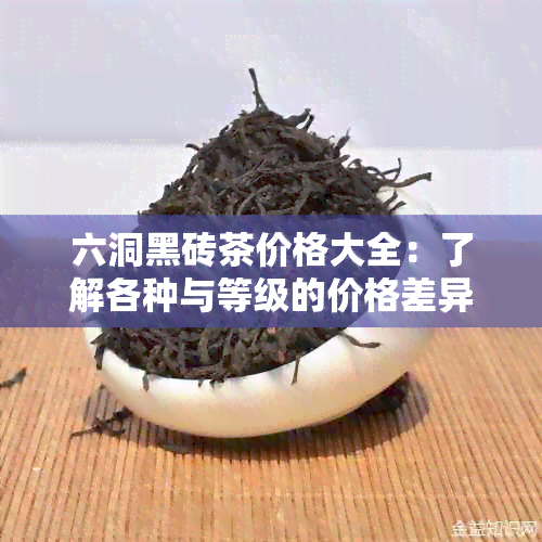 六洞黑砖茶价格大全：了解各种与等级的价格差异，助您选购最合适的茶叶