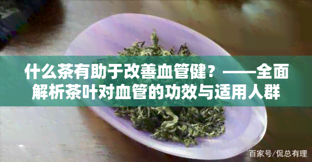 什么茶有助于改善血管健？——全面解析茶叶对血管的功效与适用人群