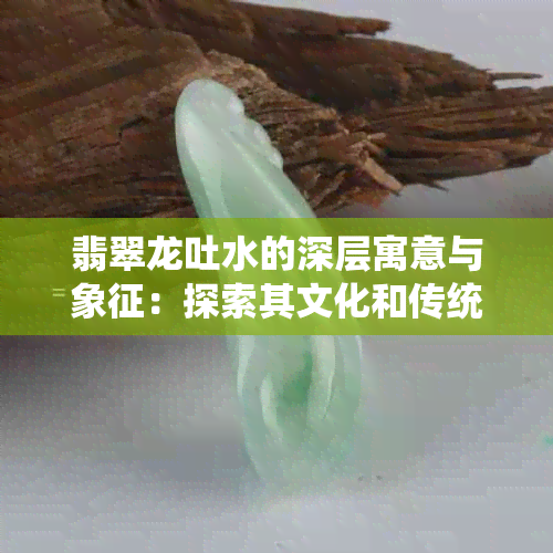 翡翠龙吐水的深层寓意与象征：探索其文化和传统价值