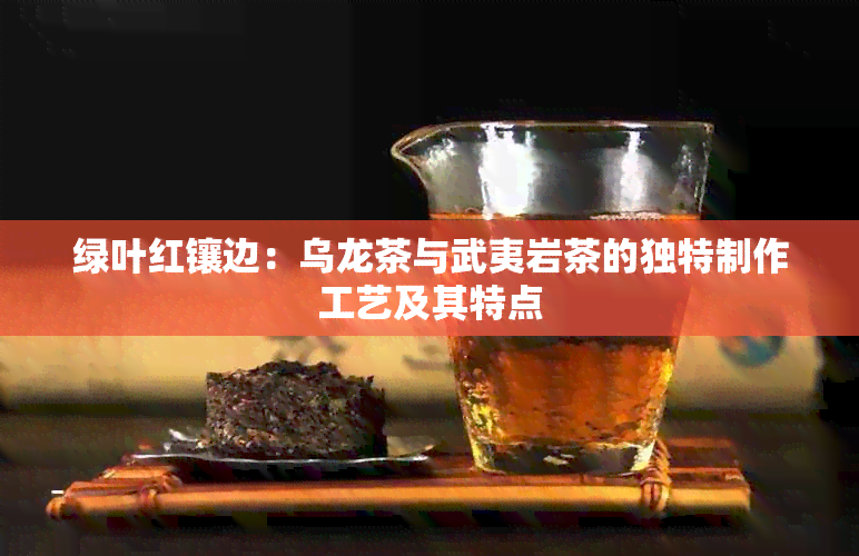 绿叶红镶边：乌龙茶与武夷岩茶的独特制作工艺及其特点