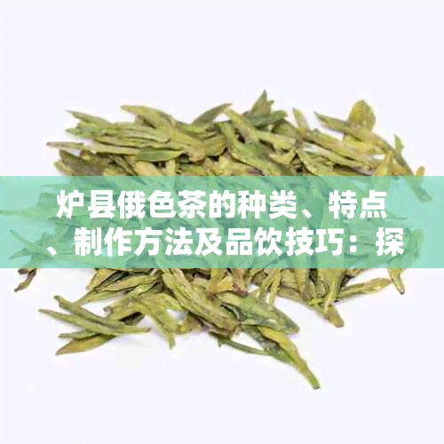 炉县俄色茶的种类、特点、制作方法及品饮技巧：探索藏区的独特茶文化