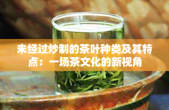 未经过炒制的茶叶种类及其特点：一场茶文化的新视角