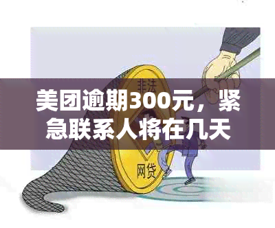 美团逾期300元，紧急联系人将在几天内接到电话？