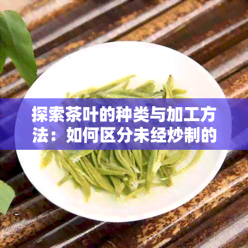 探索茶叶的种类与加工方法：如何区分未经炒制的茶叶？