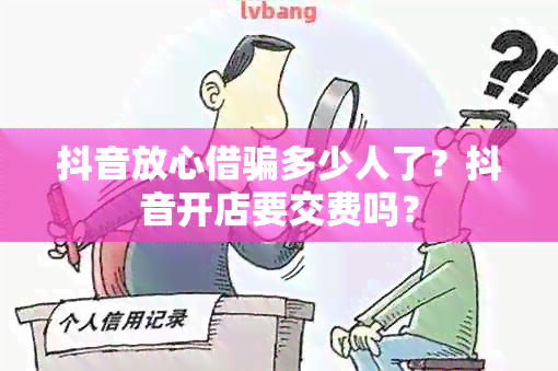 抖音放心借骗多少人了？抖音开店要交费吗？