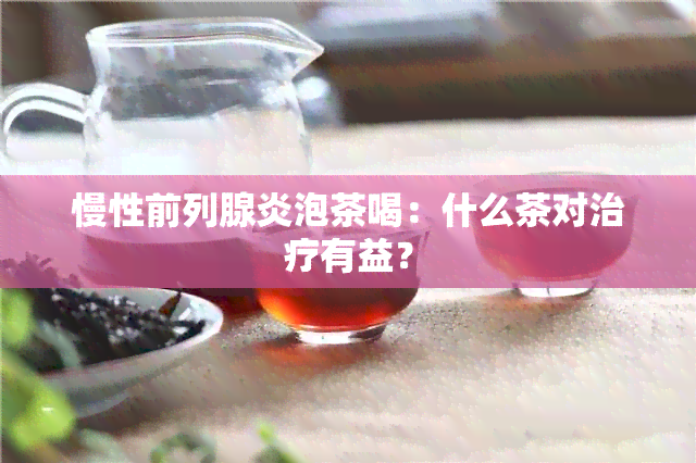 慢性前列腺炎泡茶喝：什么茶对治疗有益？