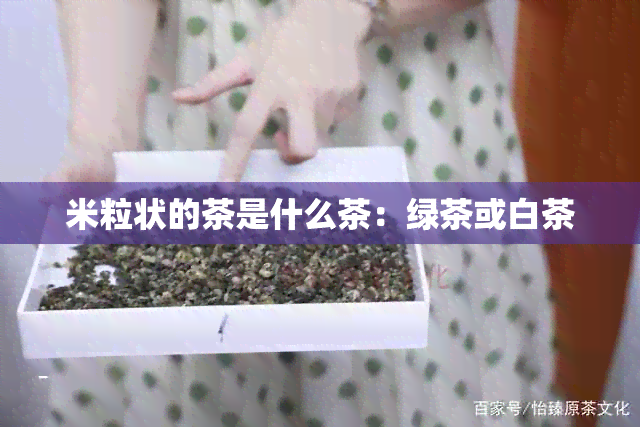 米粒状的茶是什么茶：绿茶或白茶