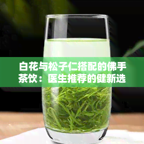 白花与松子仁搭配的佛手茶饮：医生推荐的健新选择