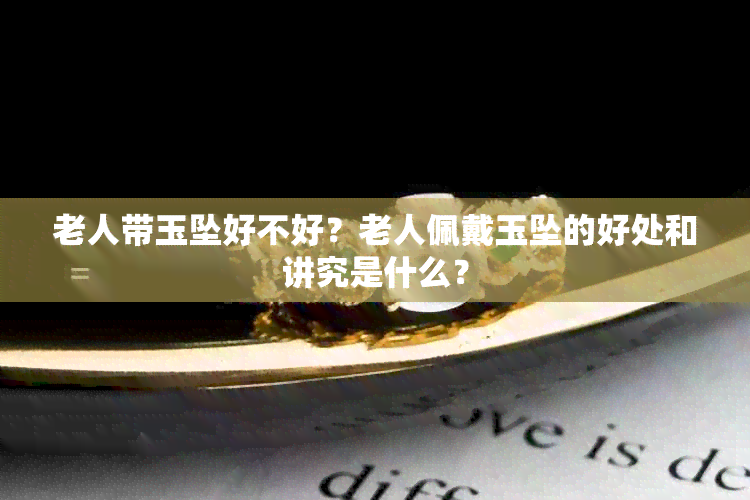 老人带玉坠好不好？老人佩戴玉坠的好处和讲究是什么？