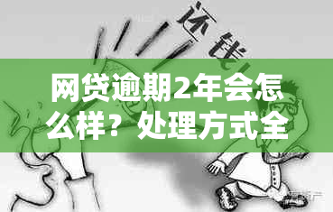 网贷逾期2年会怎么样？处理方式全解析！