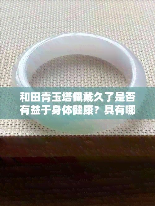 和田青玉塔佩戴久了是否有益于身体健康？具有哪些作用？与翡翠相比如何？