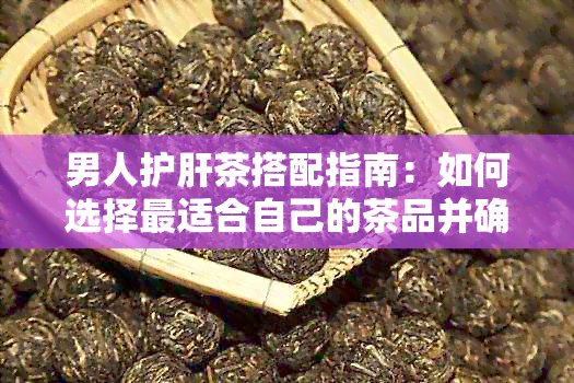 男人护肝茶搭配指南：如何选择最适合自己的茶品并确保其有效性？