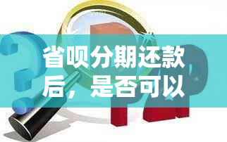 省呗分期还款后，是否可以再次借款？以及再次借款的相关条件和限制是什么？