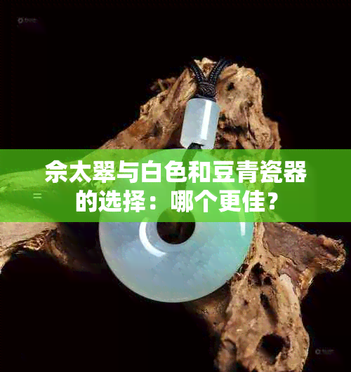 佘太翠与白色和豆青瓷器的选择：哪个更佳？