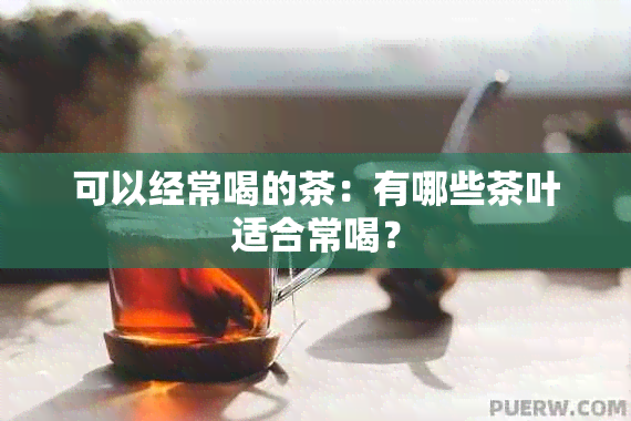 可以经常喝的茶：有哪些茶叶适合常喝？